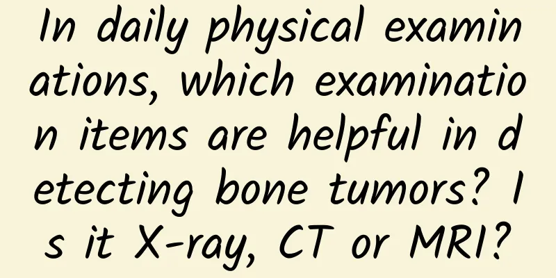In daily physical examinations, which examination items are helpful in detecting bone tumors? Is it X-ray, CT or MRI?