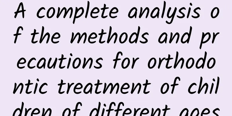 A complete analysis of the methods and precautions for orthodontic treatment of children of different ages