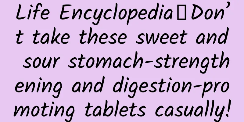 Life Encyclopedia丨Don’t take these sweet and sour stomach-strengthening and digestion-promoting tablets casually!