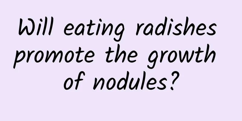 Will eating radishes promote the growth of nodules?