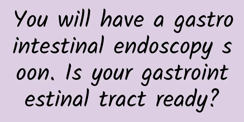You will have a gastrointestinal endoscopy soon. Is your gastrointestinal tract ready?