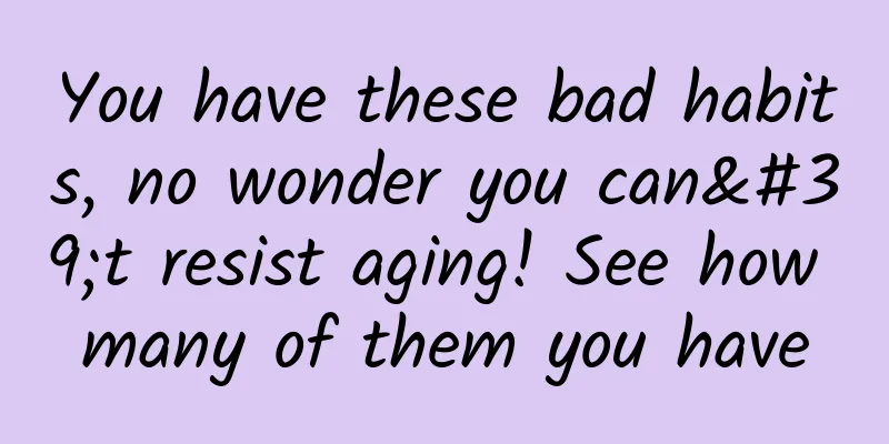 You have these bad habits, no wonder you can't resist aging! See how many of them you have