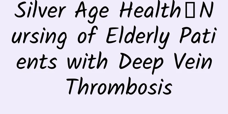 Silver Age Health丨Nursing of Elderly Patients with Deep Vein Thrombosis