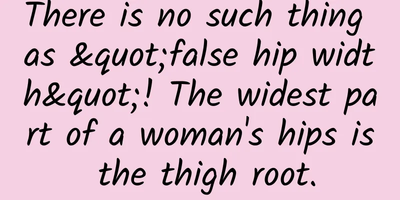 There is no such thing as "false hip width"! The widest part of a woman's hips is the thigh root.