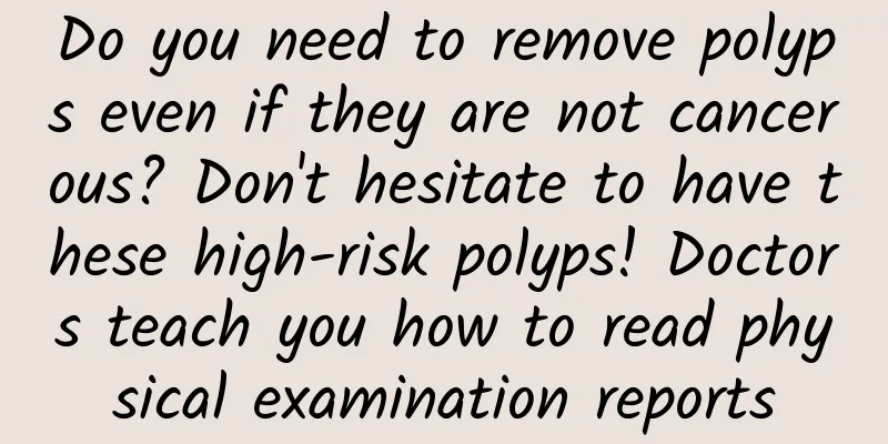 Do you need to remove polyps even if they are not cancerous? Don't hesitate to have these high-risk polyps! Doctors teach you how to read physical examination reports