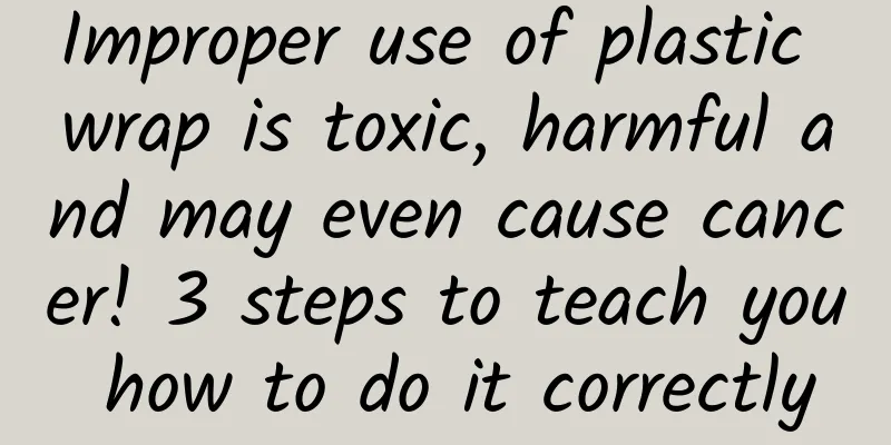 Improper use of plastic wrap is toxic, harmful and may even cause cancer! 3 steps to teach you how to do it correctly