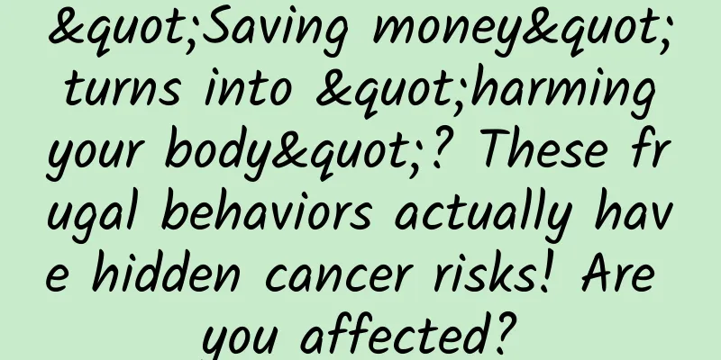 "Saving money" turns into "harming your body"? These frugal behaviors actually have hidden cancer risks! Are you affected?