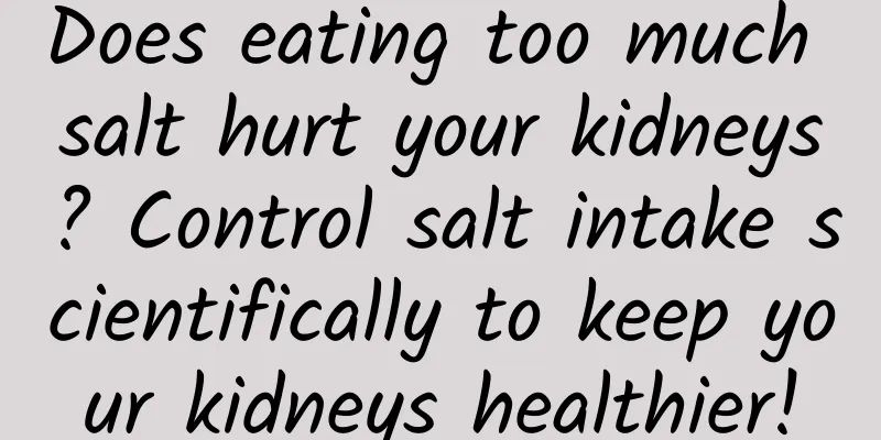 Does eating too much salt hurt your kidneys? Control salt intake scientifically to keep your kidneys healthier!