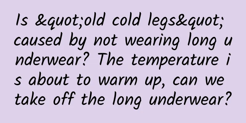 Is "old cold legs" caused by not wearing long underwear? The temperature is about to warm up, can we take off the long underwear?