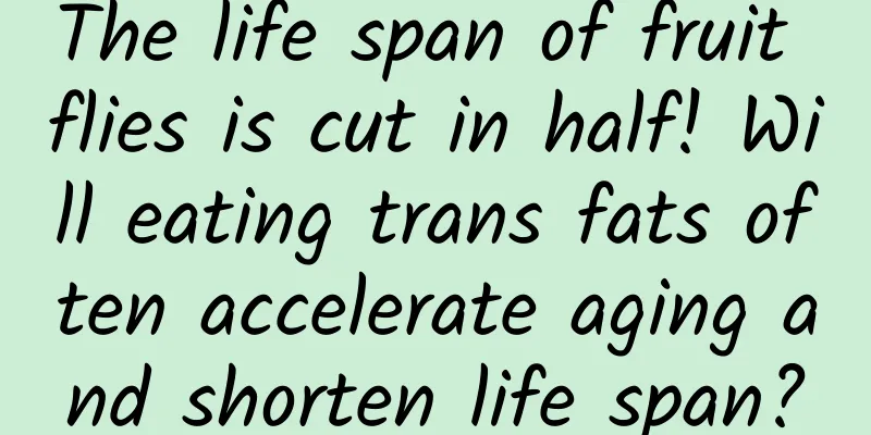 The life span of fruit flies is cut in half! Will eating trans fats often accelerate aging and shorten life span?