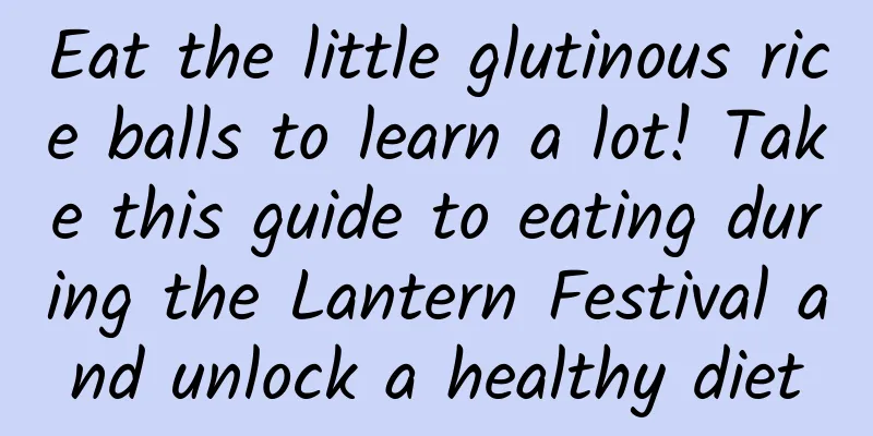 Eat the little glutinous rice balls to learn a lot! Take this guide to eating during the Lantern Festival and unlock a healthy diet