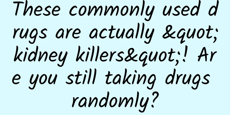 These commonly used drugs are actually "kidney killers"! Are you still taking drugs randomly?