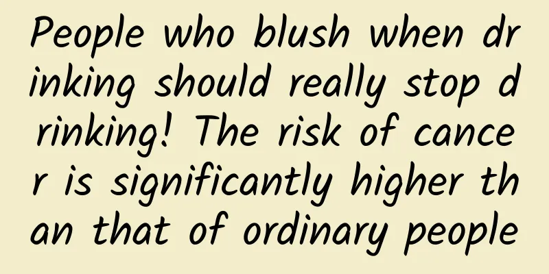 People who blush when drinking should really stop drinking! The risk of cancer is significantly higher than that of ordinary people