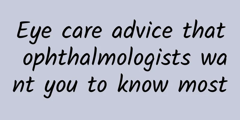Eye care advice that ophthalmologists want you to know most