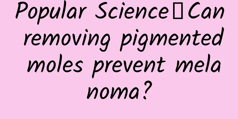 Popular Science丨Can removing pigmented moles prevent melanoma?