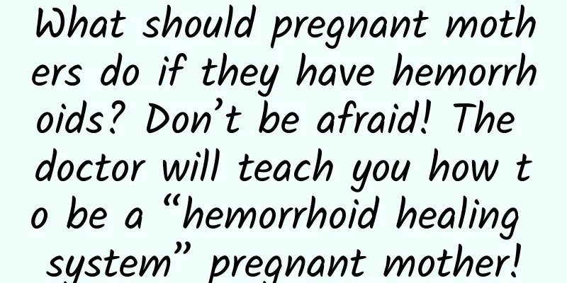 What should pregnant mothers do if they have hemorrhoids? Don’t be afraid! The doctor will teach you how to be a “hemorrhoid healing system” pregnant mother!