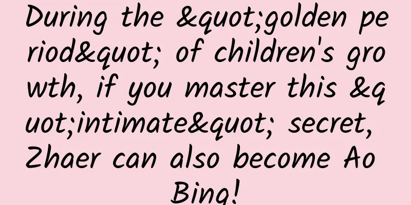 During the "golden period" of children's growth, if you master this "intimate" secret, Zhaer can also become Ao Bing!