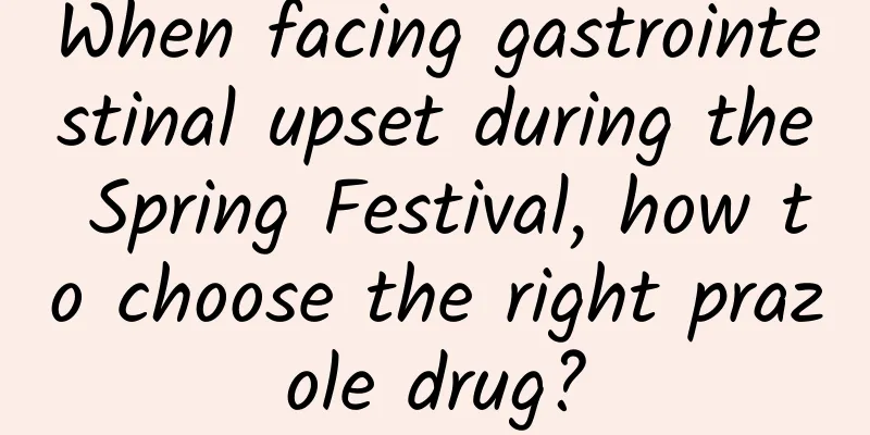 When facing gastrointestinal upset during the Spring Festival, how to choose the right prazole drug?
