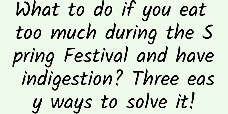 What to do if you eat too much during the Spring Festival and have indigestion? Three easy ways to solve it!