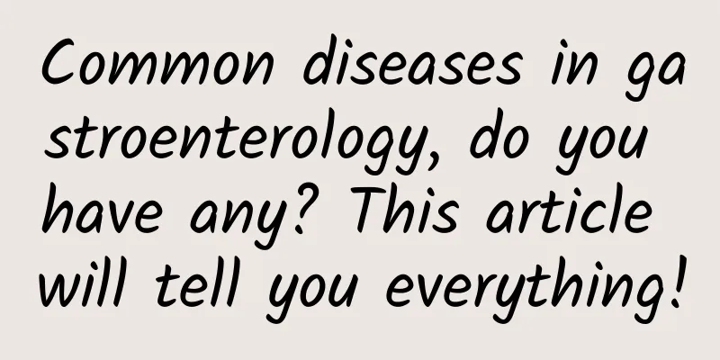 Common diseases in gastroenterology, do you have any? This article will tell you everything!