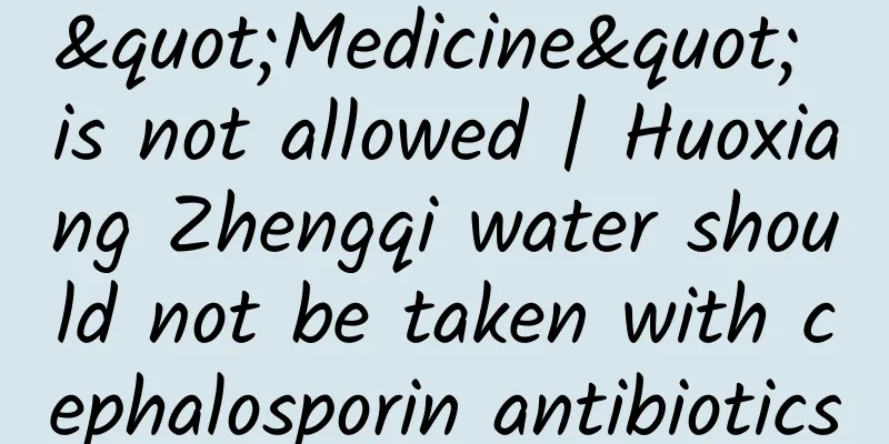"Medicine" is not allowed | Huoxiang Zhengqi water should not be taken with cephalosporin antibiotics