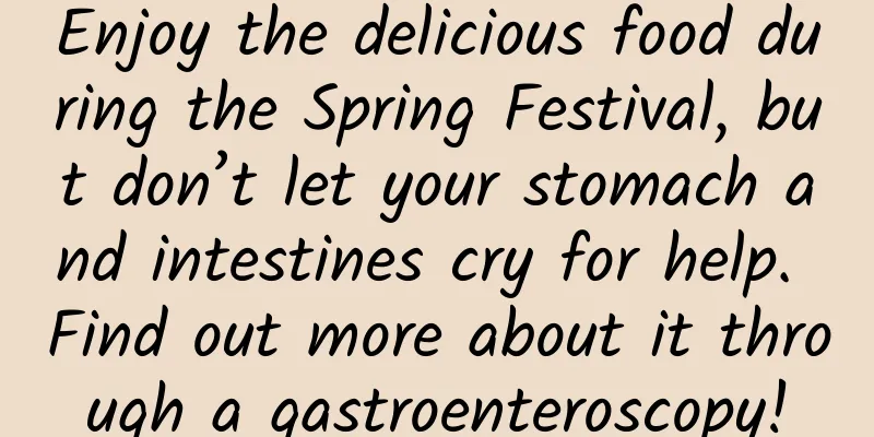 Enjoy the delicious food during the Spring Festival, but don’t let your stomach and intestines cry for help. Find out more about it through a gastroenteroscopy!