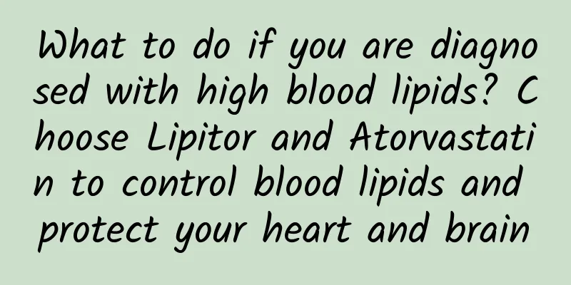 What to do if you are diagnosed with high blood lipids? Choose Lipitor and Atorvastatin to control blood lipids and protect your heart and brain