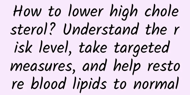 How to lower high cholesterol? Understand the risk level, take targeted measures, and help restore blood lipids to normal