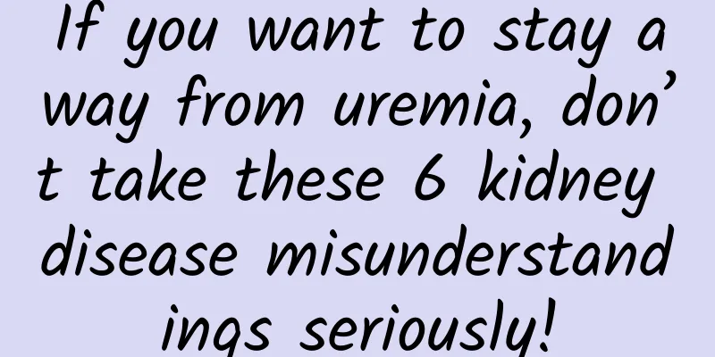 If you want to stay away from uremia, don’t take these 6 kidney disease misunderstandings seriously!