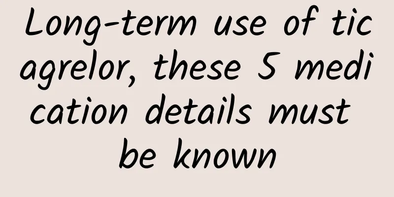 Long-term use of ticagrelor, these 5 medication details must be known