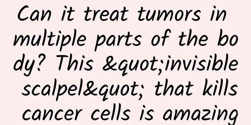 Can it treat tumors in multiple parts of the body? This "invisible scalpel" that kills cancer cells is amazing