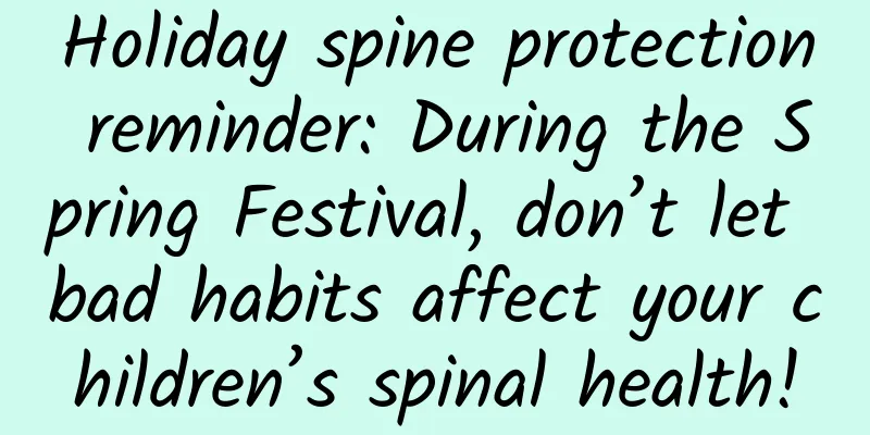 Holiday spine protection reminder: During the Spring Festival, don’t let bad habits affect your children’s spinal health!