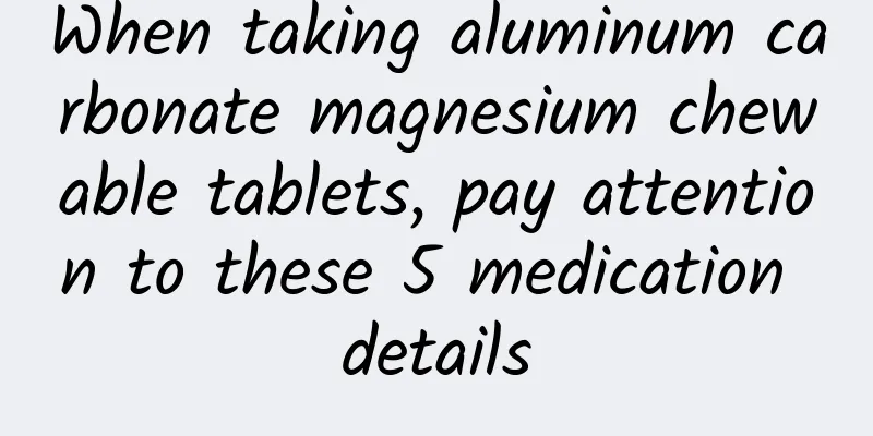 When taking aluminum carbonate magnesium chewable tablets, pay attention to these 5 medication details