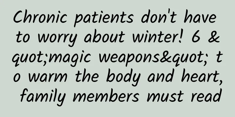Chronic patients don't have to worry about winter! 6 "magic weapons" to warm the body and heart, family members must read
