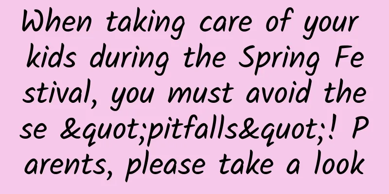 When taking care of your kids during the Spring Festival, you must avoid these "pitfalls"! Parents, please take a look