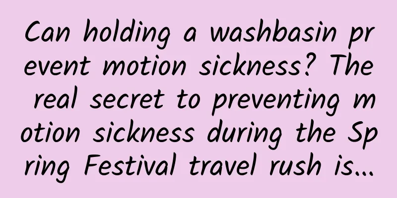 Can holding a washbasin prevent motion sickness? The real secret to preventing motion sickness during the Spring Festival travel rush is...