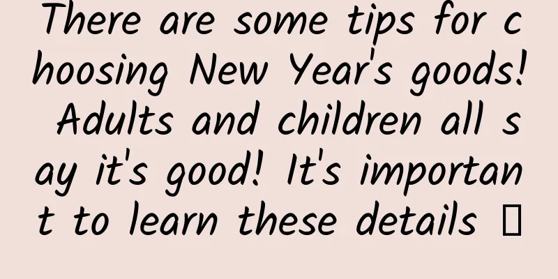 There are some tips for choosing New Year's goods! Adults and children all say it's good! It's important to learn these details →