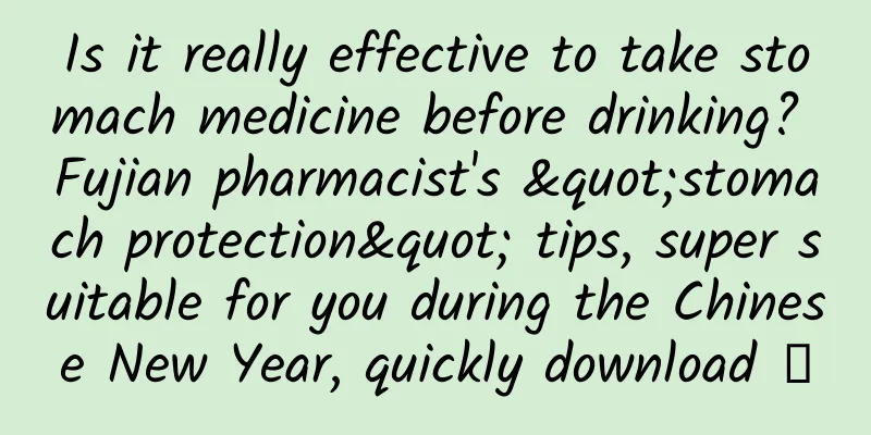 Is it really effective to take stomach medicine before drinking? Fujian pharmacist's "stomach protection" tips, super suitable for you during the Chinese New Year, quickly download →