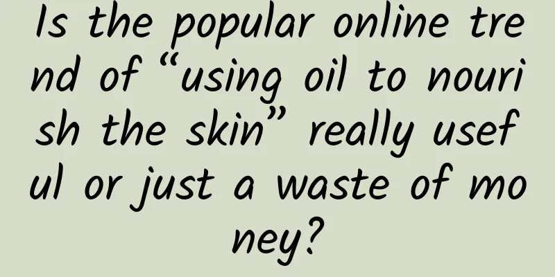Is the popular online trend of “using oil to nourish the skin” really useful or just a waste of money?
