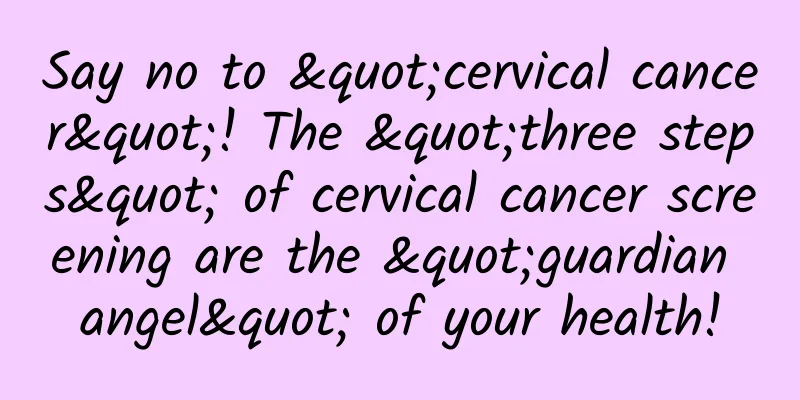 Say no to "cervical cancer"! The "three steps" of cervical cancer screening are the "guardian angel" of your health!