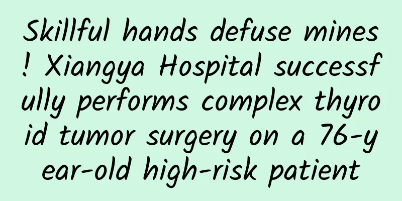 Skillful hands defuse mines! Xiangya Hospital successfully performs complex thyroid tumor surgery on a 76-year-old high-risk patient