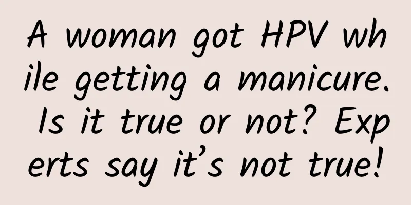 A woman got HPV while getting a manicure. Is it true or not? Experts say it’s not true!