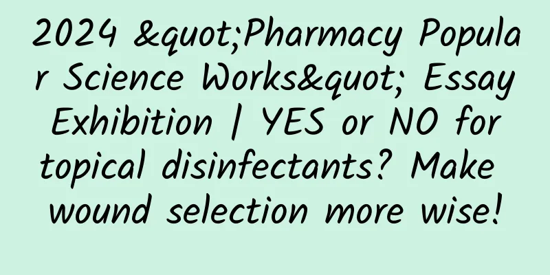 2024 "Pharmacy Popular Science Works" Essay Exhibition | YES or NO for topical disinfectants? Make wound selection more wise!