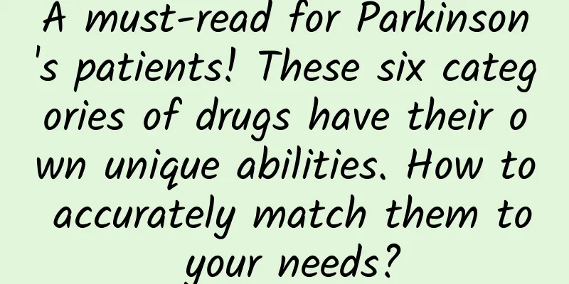 A must-read for Parkinson's patients! These six categories of drugs have their own unique abilities. How to accurately match them to your needs?
