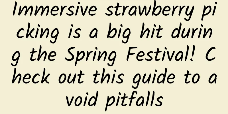 Immersive strawberry picking is a big hit during the Spring Festival! Check out this guide to avoid pitfalls