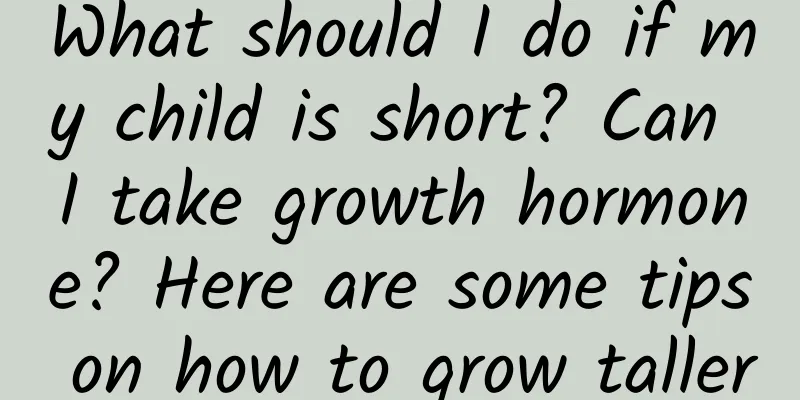 What should I do if my child is short? Can I take growth hormone? Here are some tips on how to grow taller