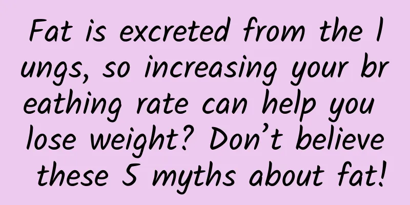 Fat is excreted from the lungs, so increasing your breathing rate can help you lose weight? Don’t believe these 5 myths about fat!