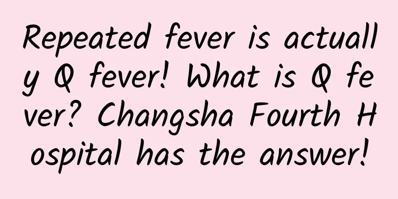 Repeated fever is actually Q fever! What is Q fever? Changsha Fourth Hospital has the answer!