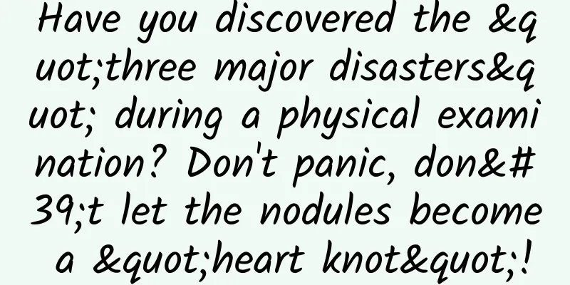 Have you discovered the "three major disasters" during a physical examination? Don't panic, don't let the nodules become a "heart knot"!