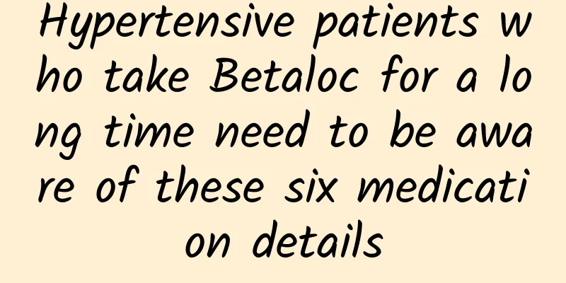 Hypertensive patients who take Betaloc for a long time need to be aware of these six medication details
